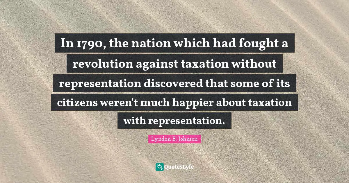 Taxation Quotes: "In 1790, the nation which had fought a revolution against taxation without representation discovered that some of its citizens weren't much happier about taxation with representation."