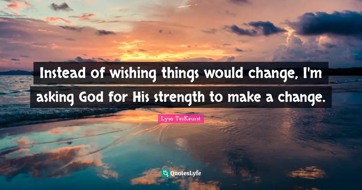Instead of wishing things would change, I'm asking God for His strength to make a change.