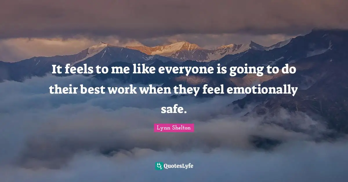 It feels to me like everyone is going to do their best work when they feel emotionally safe.