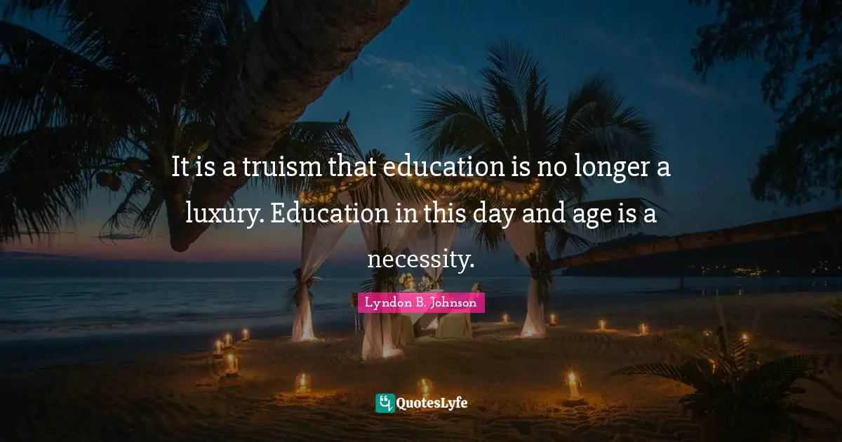 It is a truism that education is no longer a luxury. Education in this day and age is a necessity.