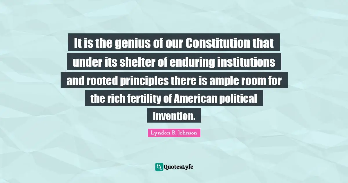 It is the genius of our Constitution that under its shelter of enduring institutions and rooted principles there is ample room for the rich fertility of American political invention.