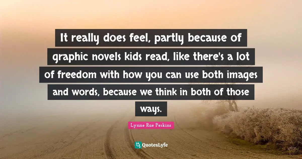 It really does feel, partly because of graphic novels kids read, like there's a lot of freedom with how you can use both images and words, because we think in both of those ways.