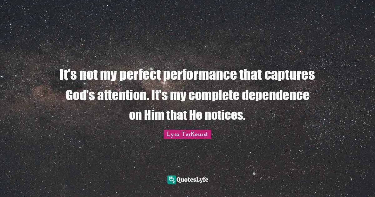 It's not my perfect performance that captures God's attention. It's my complete dependence on Him that He notices.