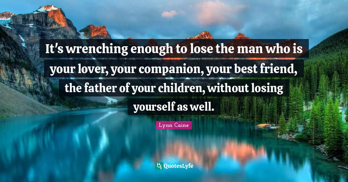 It's wrenching enough to lose the man who is your lover, your companion, your best friend, the father of your children, without losing yourself as well.