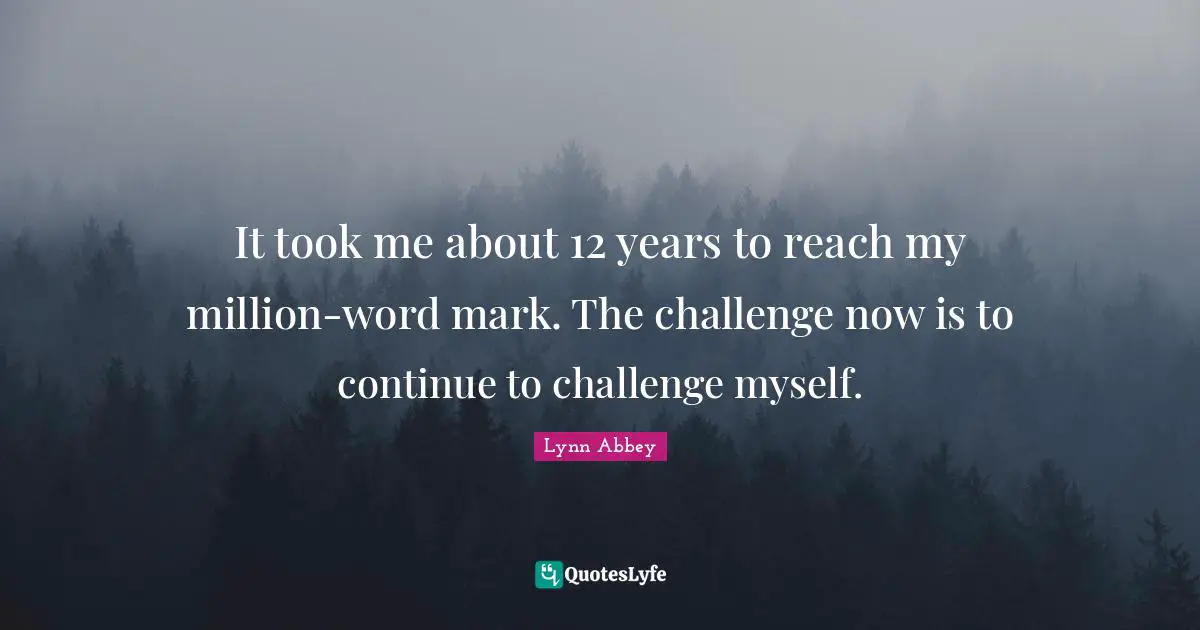 It took me about 12 years to reach my million-word mark. The challenge now is to continue to challenge myself.