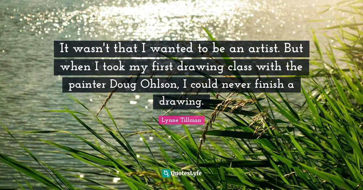 It wasn't that I wanted to be an artist. But when I took my first drawing class with the painter Doug Ohlson, I could never finish a drawing.