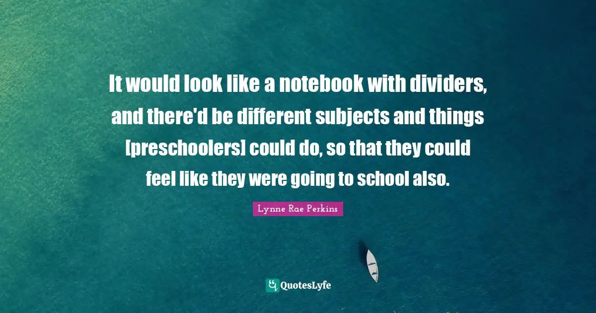 It would look like a notebook with dividers, and there'd be different subjects and things [preschoolers] could do, so that they could feel like they were going to school also.