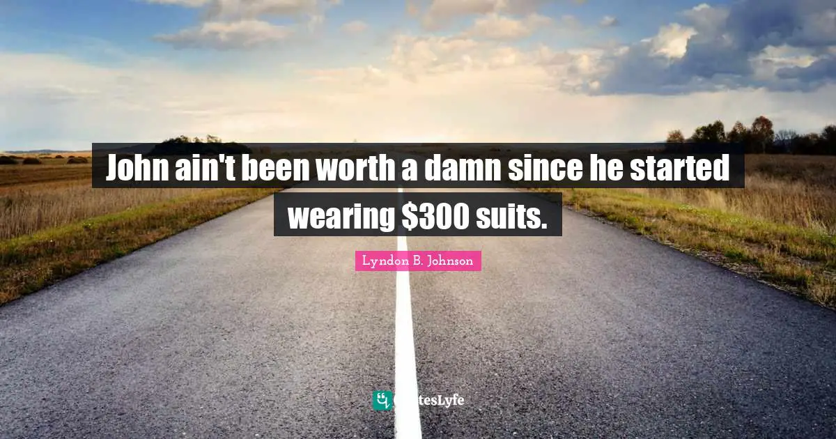 John ain't been worth a damn since he started wearing $300 suits.