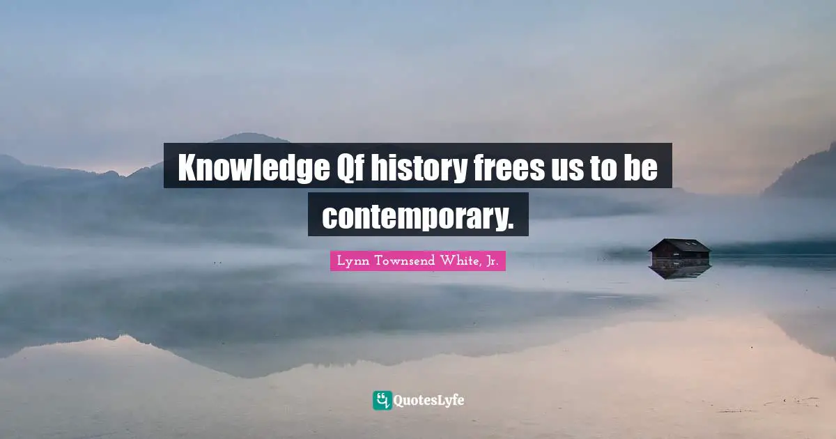 Knowledge Qf history frees us to be contemporary.
