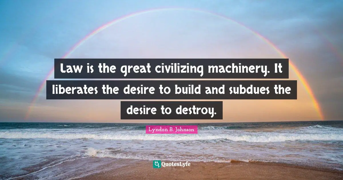 Law is the great civilizing machinery. It liberates the desire to build and subdues the desire to destroy.