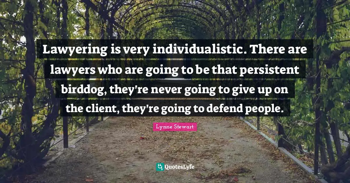 Lawyering is very individualistic. There are lawyers who are going to be that persistent birddog, they're never going to give up on the client, they're going to defend people.