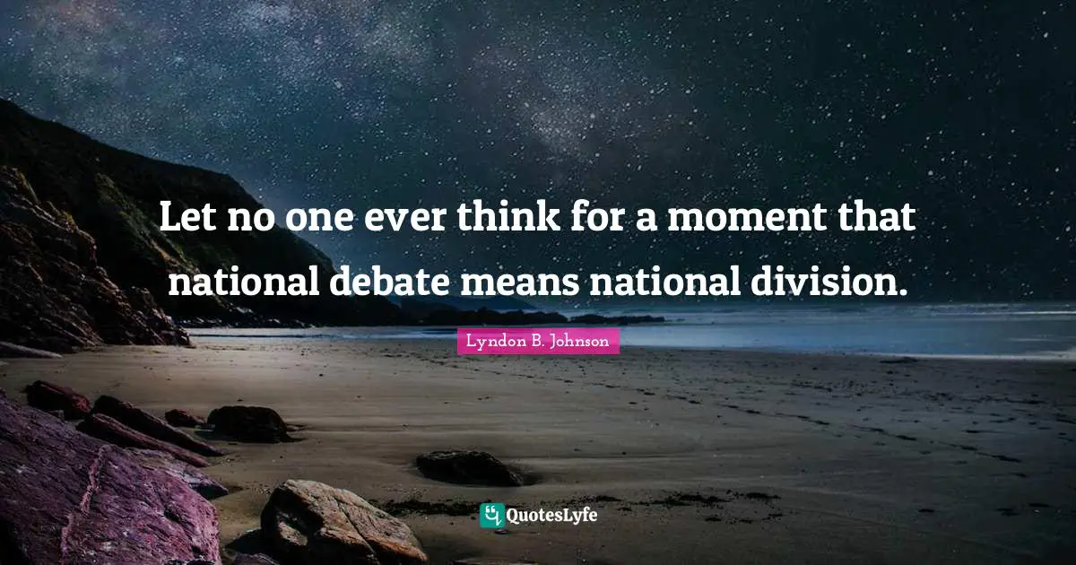 Let no one ever think for a moment that national debate means national division.