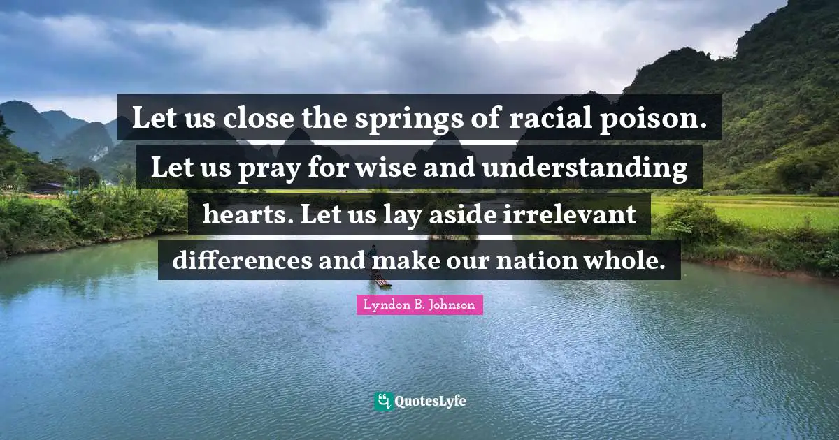 Poison Quotes: "Let us close the springs of racial poison. Let us pray for wise and understanding hearts. Let us lay aside irrelevant differences and make our nation whole."