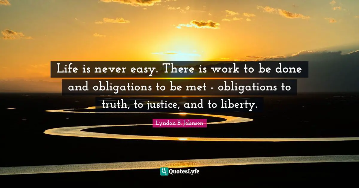 Life is never easy. There is work to be done and obligations to be met - obligations to truth, to justice, and to liberty.