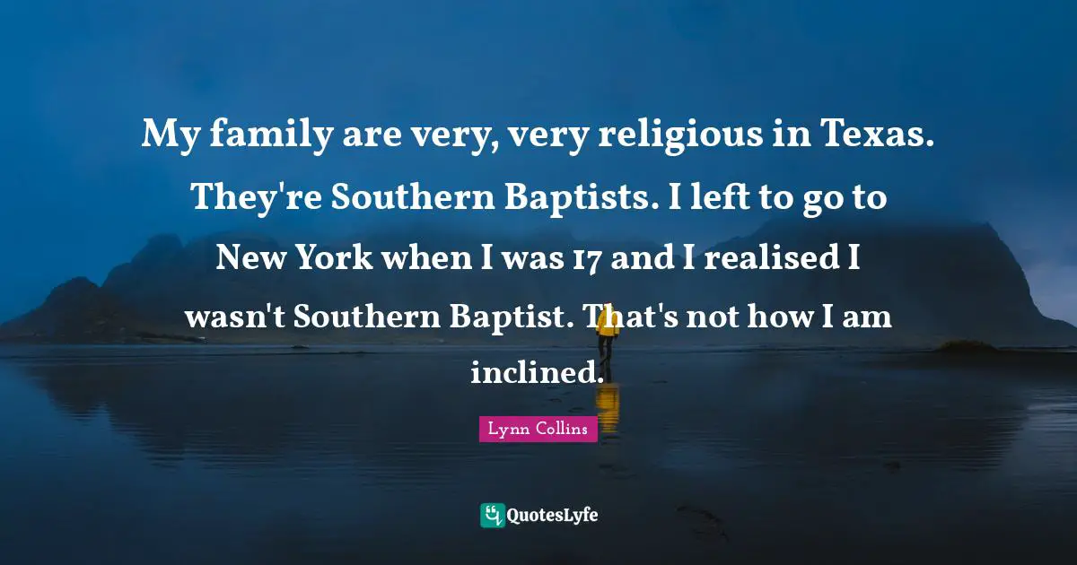 My family are very, very religious in Texas. They're Southern Baptists. I left to go to New York when I was 17 and I realised I wasn't Southern Baptist. That's not how I am inclined.