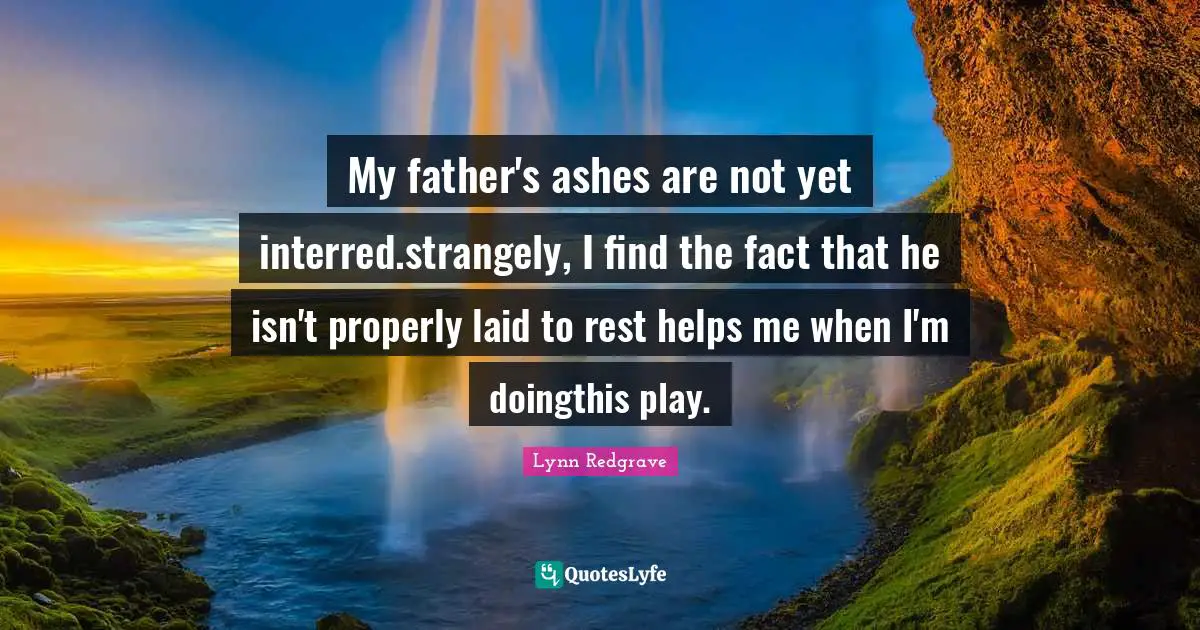My father's ashes are not yet interred.strangely, I find the fact that he isn't properly laid to rest helps me when I'm doingthis play.