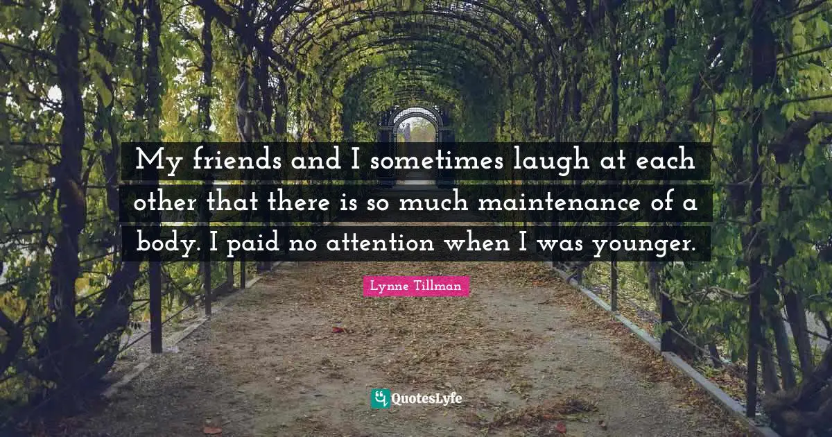 My friends and I sometimes laugh at each other that there is so much maintenance of a body. I paid no attention when I was younger.