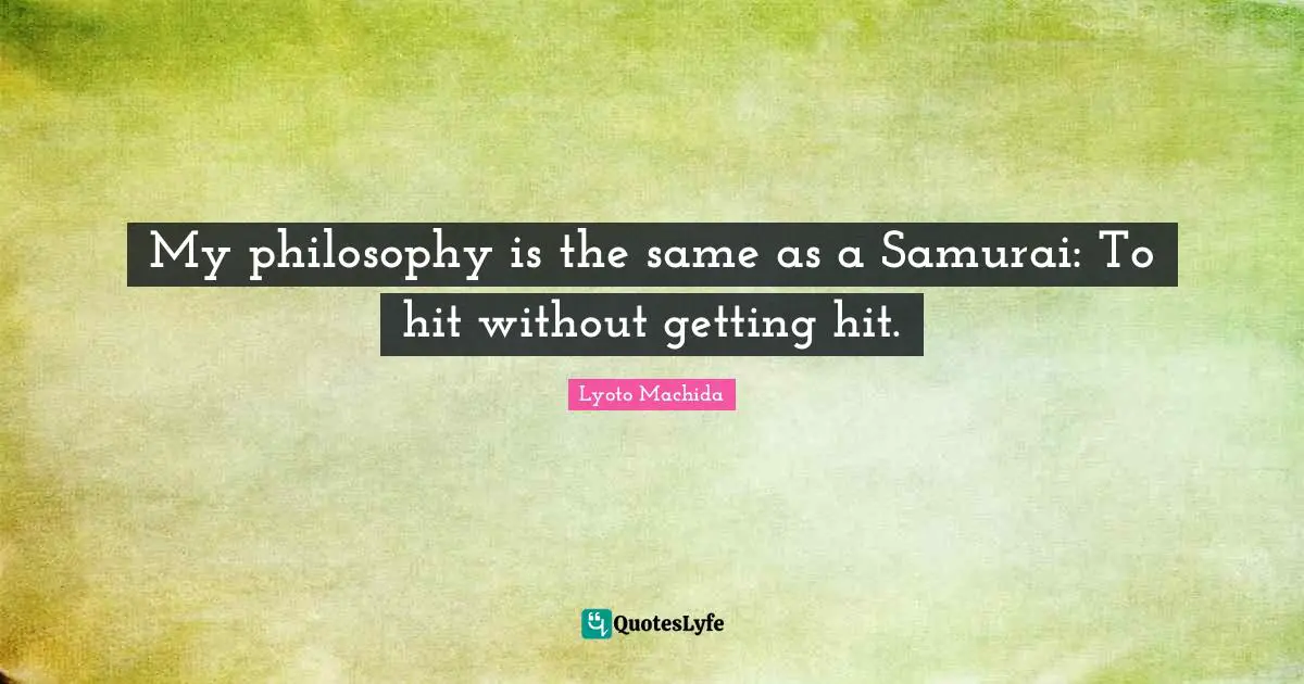 My philosophy is the same as a Samurai: To hit without getting hit.