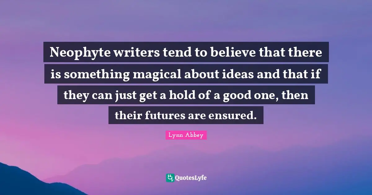 Neophyte writers tend to believe that there is something magical about ideas and that if they can just get a hold of a good one, then their futures are ensured.
