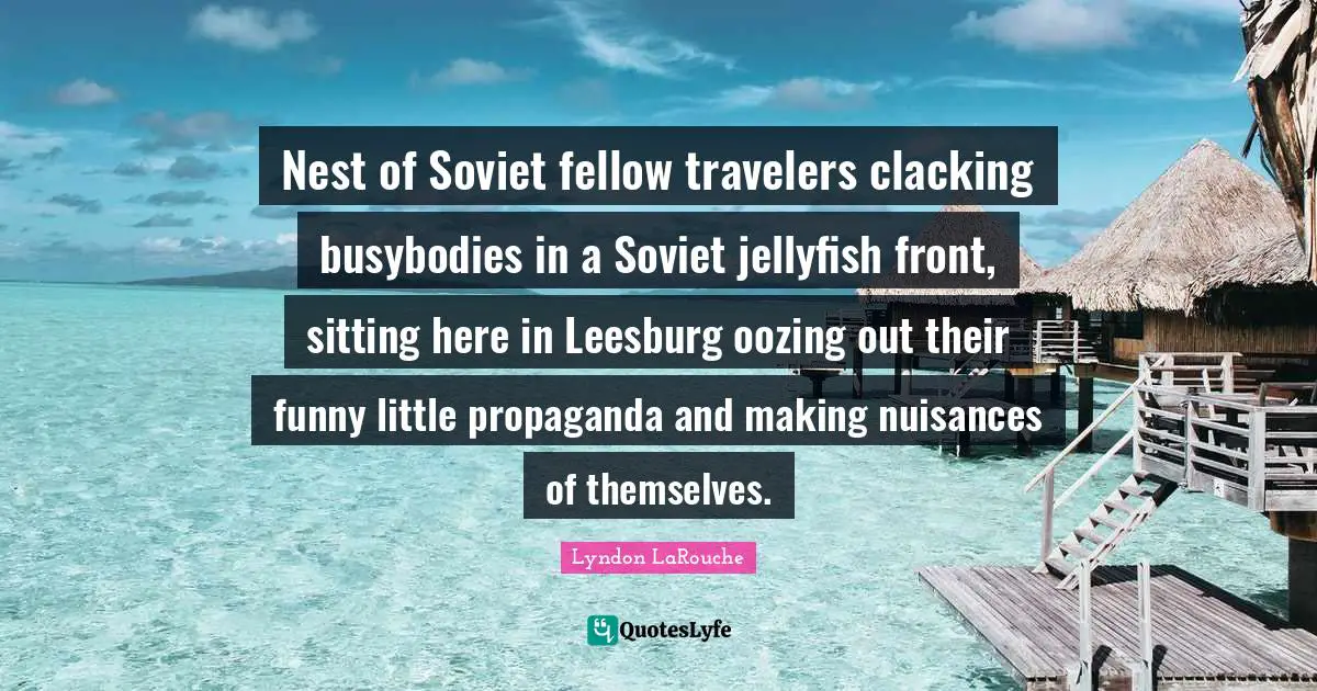 Sitting Quotes: "Nest of Soviet fellow travelers clacking busybodies in a Soviet jellyfish front, sitting here in Leesburg oozing out their funny little propaganda and making nuisances of themselves."