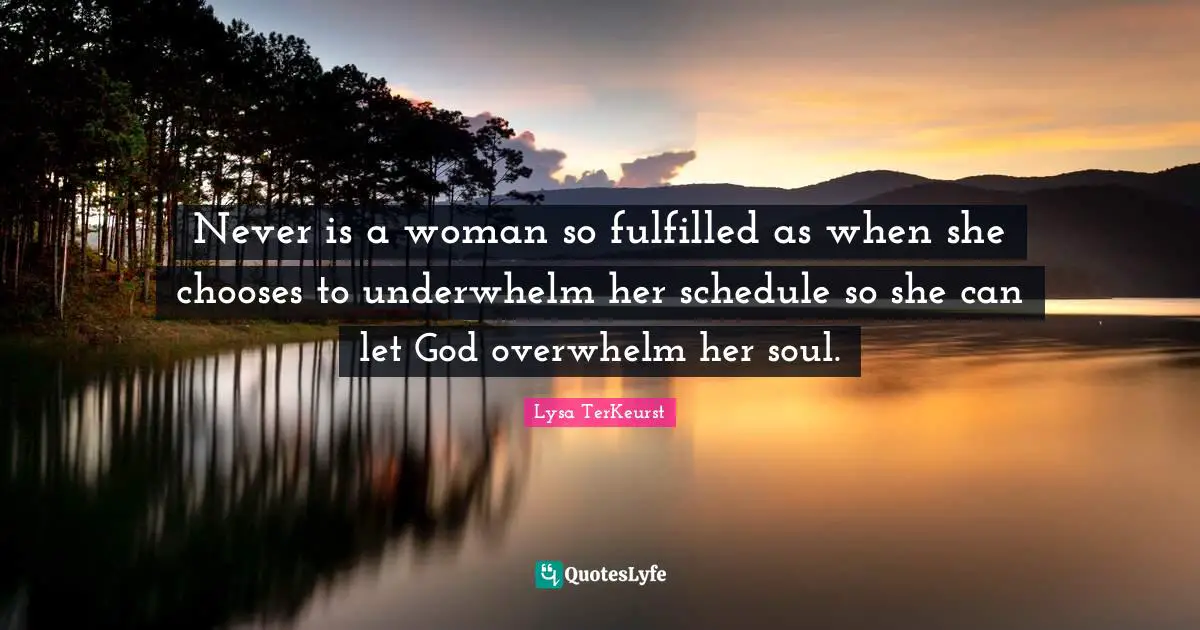 Never is a woman so fulfilled as when she chooses to underwhelm her schedule so she can let God overwhelm her soul.