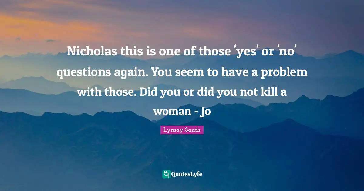 Nicholas this is one of those 'yes' or 'no' questions again. You seem to have a problem with those. Did you or did you not kill a woman - Jo