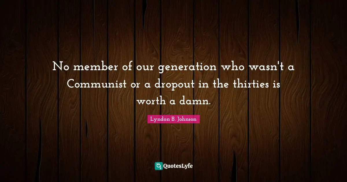 Our Generation Quotes: "No member of our generation who wasn't a Communist or a dropout in the thirties is worth a damn."
