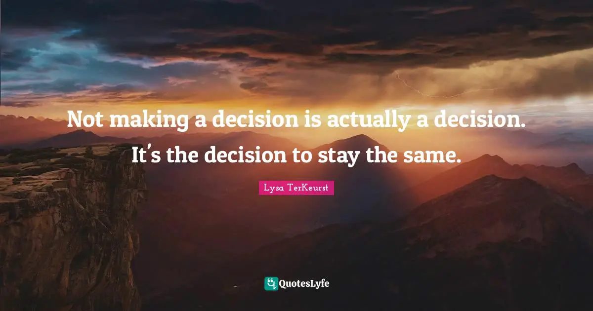 Not making a decision is actually a decision. It's the decision to stay the same.