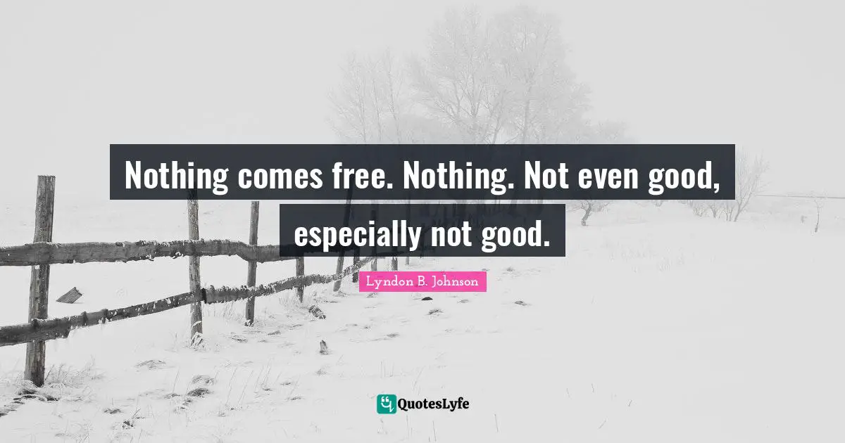 Nothing comes free. Nothing. Not even good, especially not good.