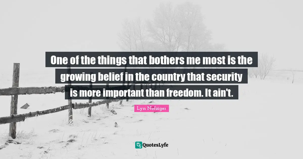 One of the things that bothers me most is the growing belief in the country that security is more important than freedom. It ain't.