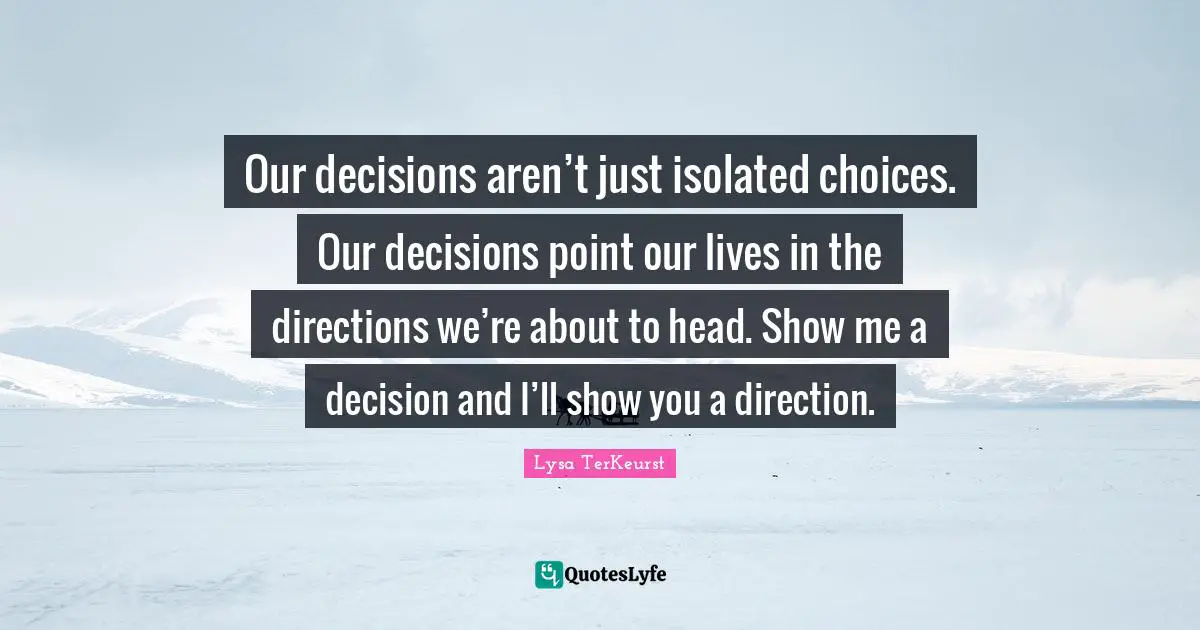 Our decisions aren’t just isolated choices. Our decisions point our lives in the directions we’re about to head. Show me a decision and I’ll show you a direction.