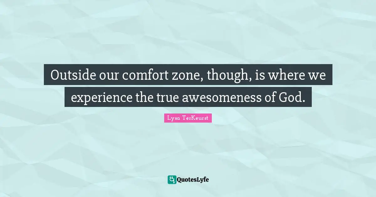 Outside our comfort zone, though, is where we experience the true awesomeness of God.