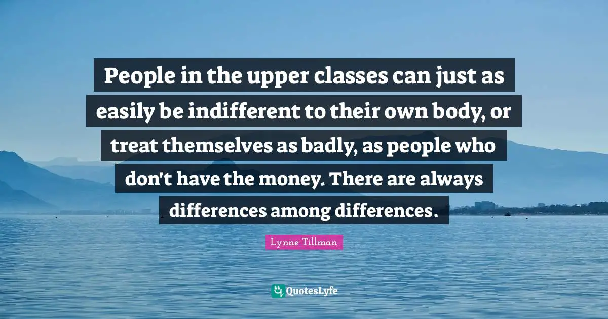 People in the upper classes can just as easily be indifferent to their own body, or treat themselves as badly, as people who don't have the money. There are always differences among differences.