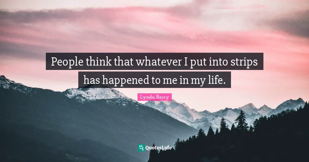 People think that whatever I put into strips has happened to me in my life.