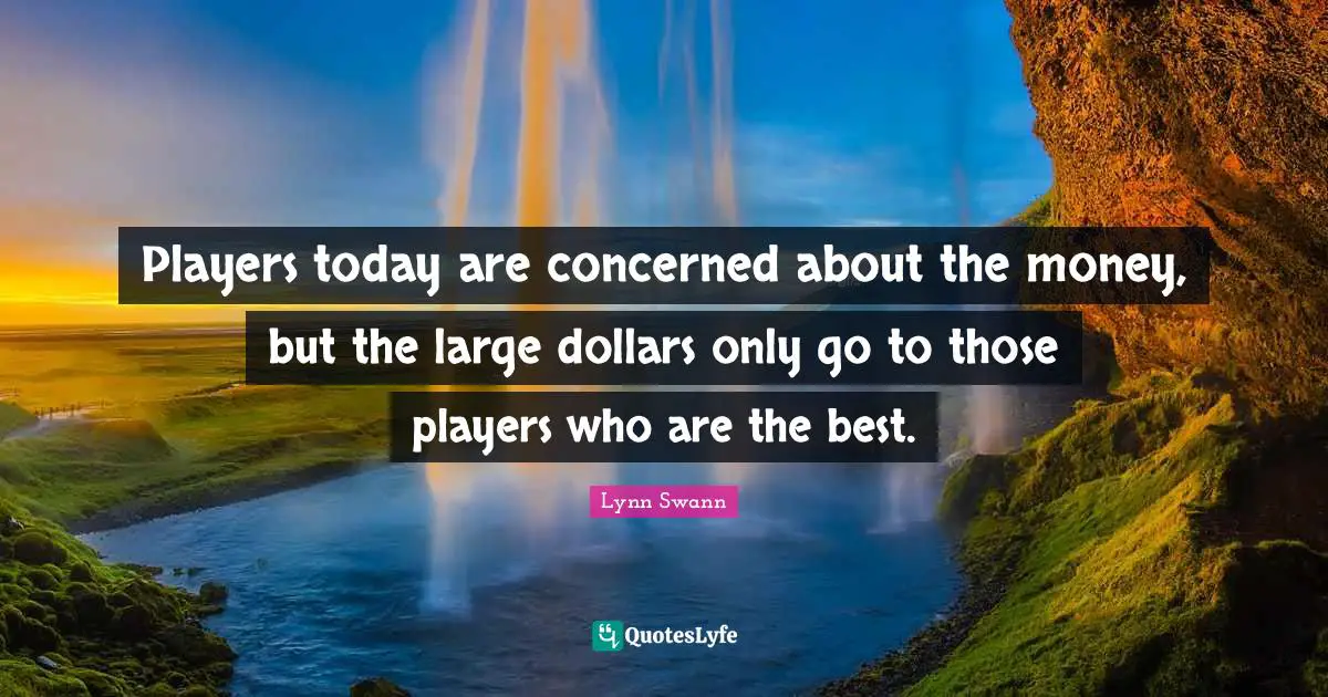 Players today are concerned about the money, but the large dollars only go to those players who are the best.