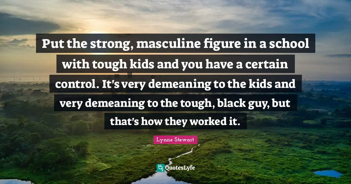 Put the strong, masculine figure in a school with tough kids and you have a certain control. It's very demeaning to the kids and very demeaning to the tough, black guy, but that's how they worked it.