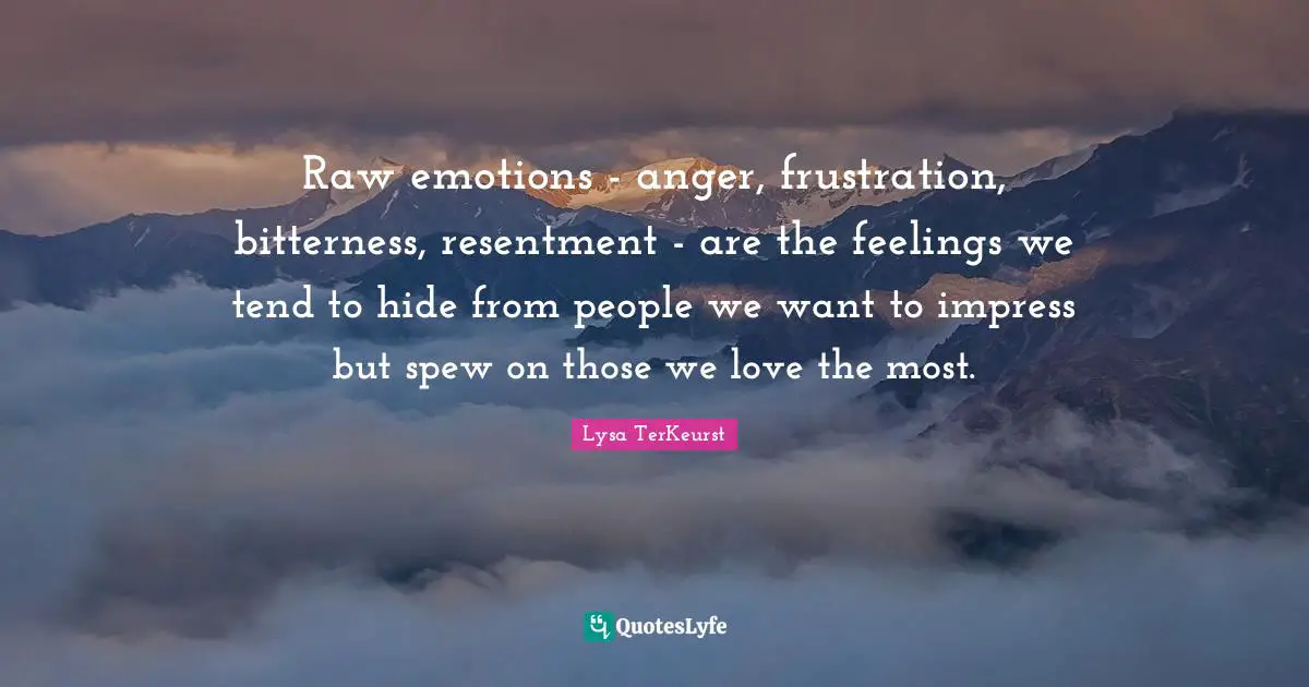 Those We Love Quotes: "Raw emotions - anger, frustration, bitterness, resentment - are the feelings we tend to hide from people we want to impress but spew on those we love the most."