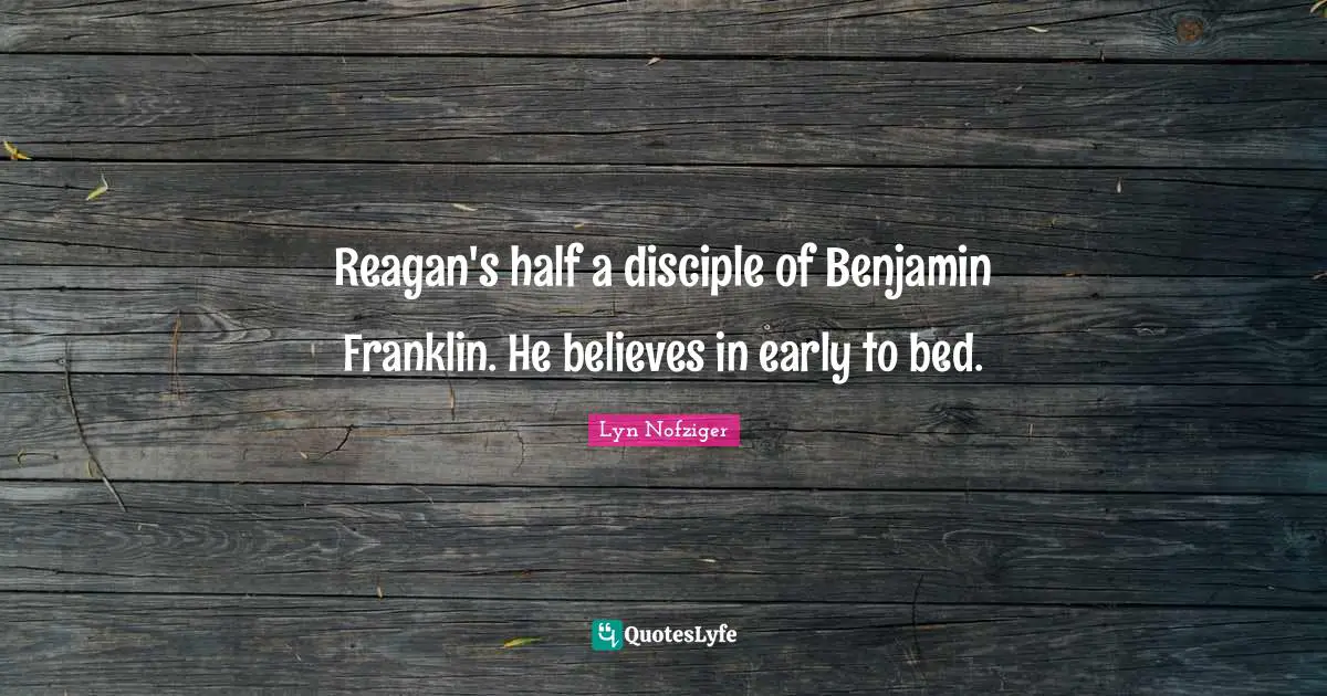 Reagan's half a disciple of Benjamin Franklin. He believes in early to bed.
