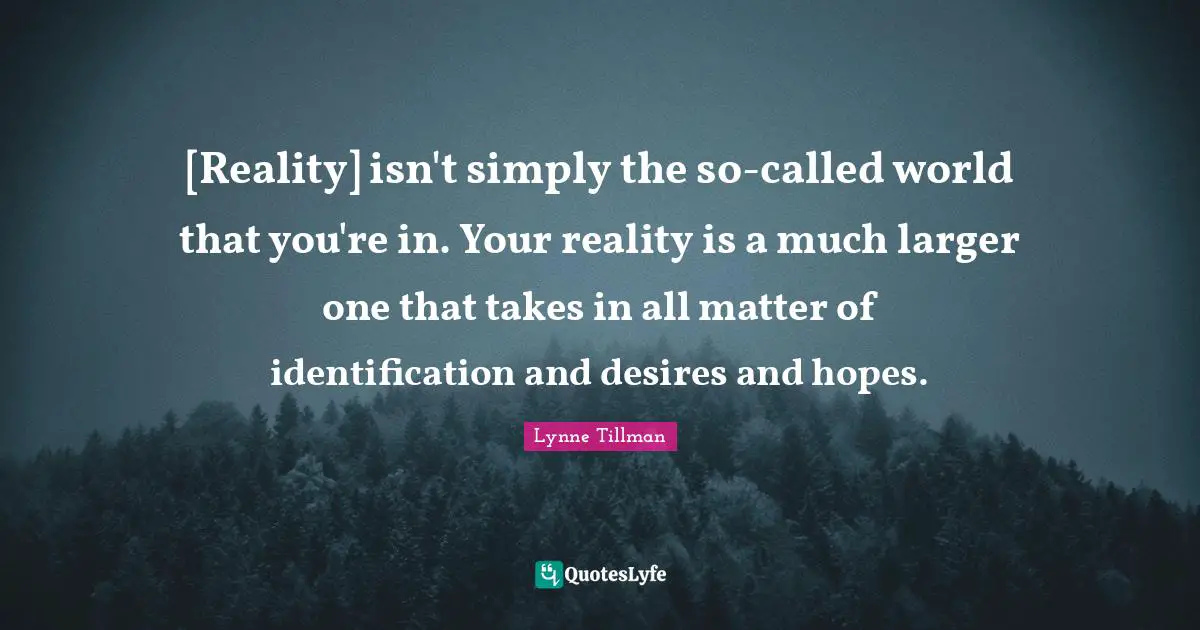 [Reality] isn't simply the so-called world that you're in. Your reality is a much larger one that takes in all matter of identification and desires and hopes.