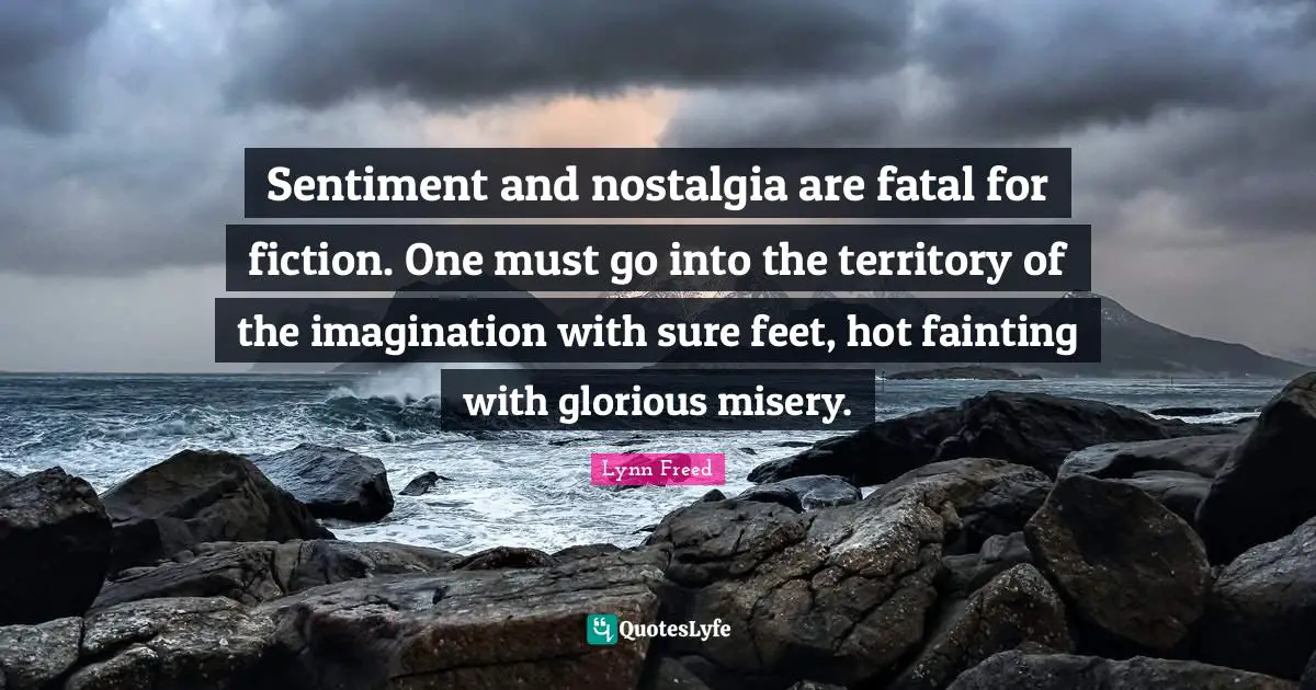 Sentiment and nostalgia are fatal for fiction. One must go into the territory of the imagination with sure feet, hot fainting with glorious misery.