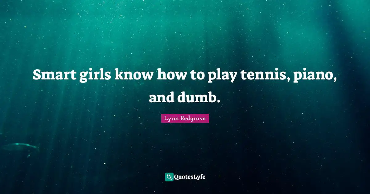 Smart girls know how to play tennis, piano, and dumb.