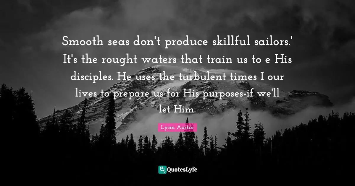 Smooth seas don't produce skillful sailors.' It's the rought waters that train us to e His disciples. He uses the turbulent times I our lives to prepare us for His purposes-if we'll let Him.