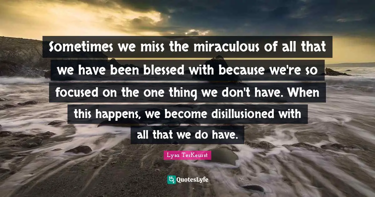 Disillusioned Quotes: "Sometimes we miss the miraculous of all that we have been blessed with because we're so focused on the one thing we don't have. When this happens, we become disillusioned with all that we do have."