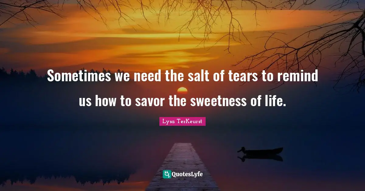 Sweetness Quotes: "Sometimes we need the salt of tears to remind us how to savor the sweetness of life."