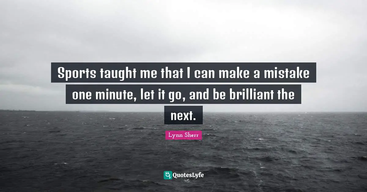 Sports taught me that I can make a mistake one minute, let it go, and be brilliant the next.