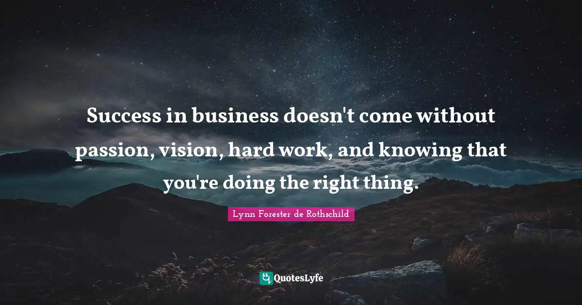 Success in business doesn't come without passion, vision, hard work, and knowing that you're doing the right thing.