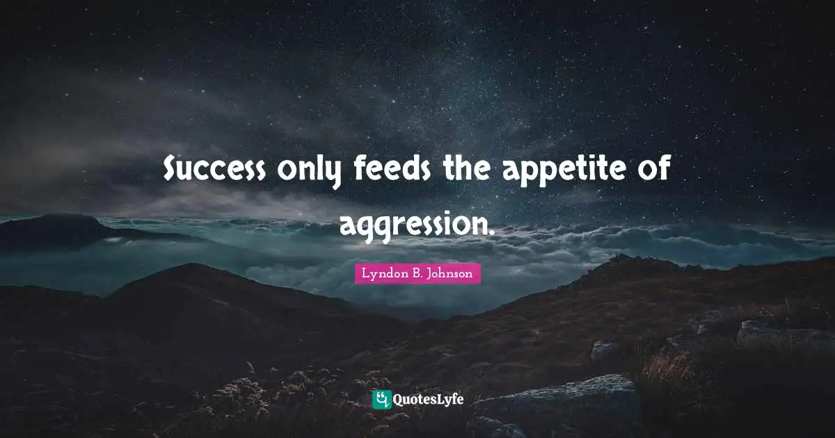 Success only feeds the appetite of aggression.