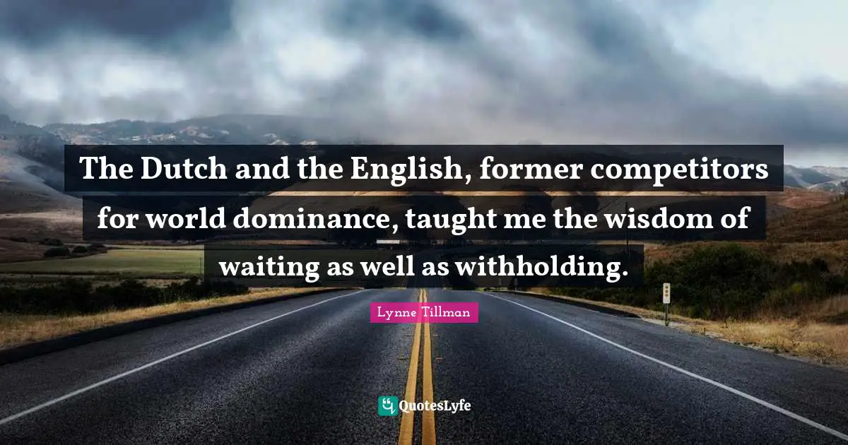 Dominance Quotes: "The Dutch and the English, former competitors for world dominance, taught me the wisdom of waiting as well as withholding."