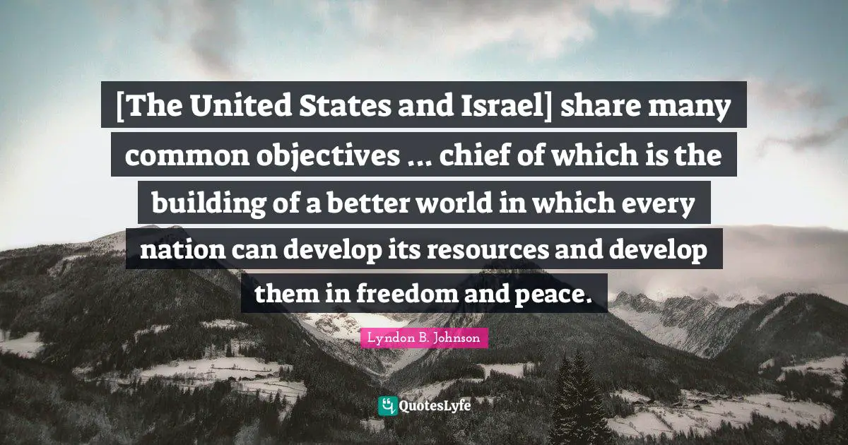 [The United States and Israel] share many common objectives ... chief of which is the building of a better world in which every nation can develop its resources and develop them in freedom and peace.
