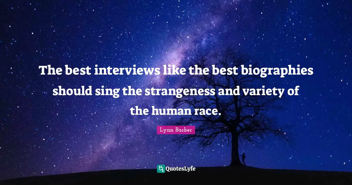 The best interviews like the best biographies should sing the strangeness and variety of the human race.